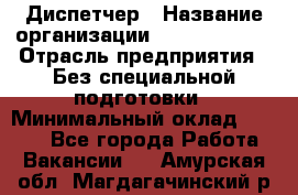 Диспетчер › Название организации ­ NEVA estate › Отрасль предприятия ­ Без специальной подготовки › Минимальный оклад ­ 8 000 - Все города Работа » Вакансии   . Амурская обл.,Магдагачинский р-н